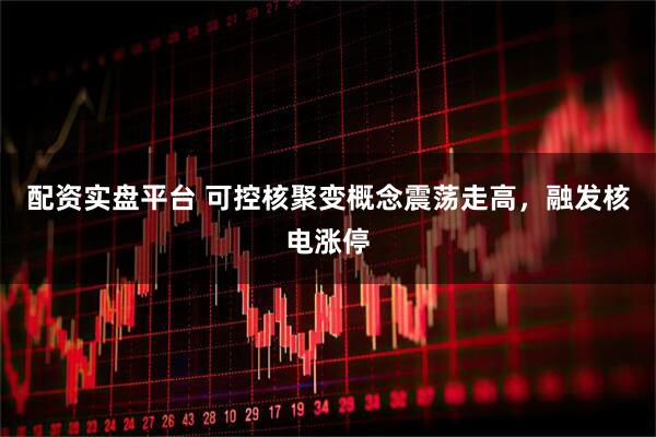 配资实盘平台 可控核聚变概念震荡走高，融发核电涨停