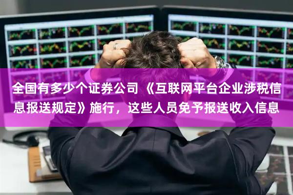 全国有多少个证券公司 《互联网平台企业涉税信息报送规定》施行，这些人员免予报送收入信息