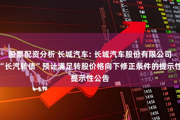 股票配资分析 长城汽车: 长城汽车股份有限公司关于“长汽转债”预计满足转股价格向下修正条件的提示性公告