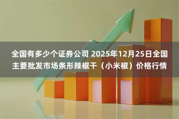 全国有多少个证券公司 2025年12月25日全国主要批发市场条形辣椒干（小米椒）价格行情