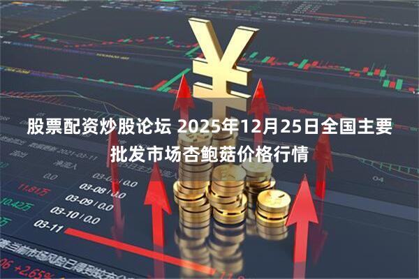 股票配资炒股论坛 2025年12月25日全国主要批发市场杏鲍菇价格行情
