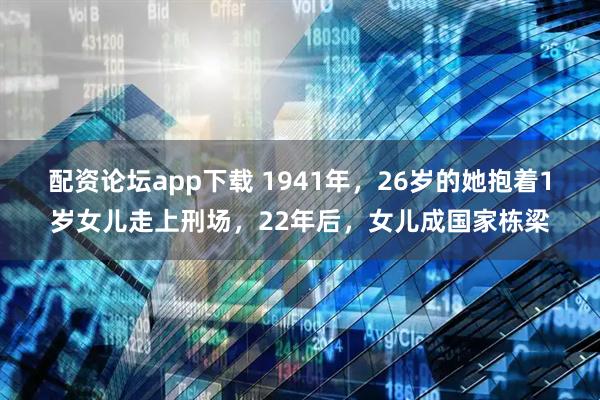 配资论坛app下载 1941年，26岁的她抱着1岁女儿走上刑场，22年后，女儿成国家栋梁