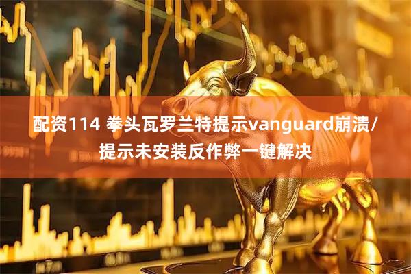 配资114 拳头瓦罗兰特提示vanguard崩溃/提示未安装反作弊一键解决