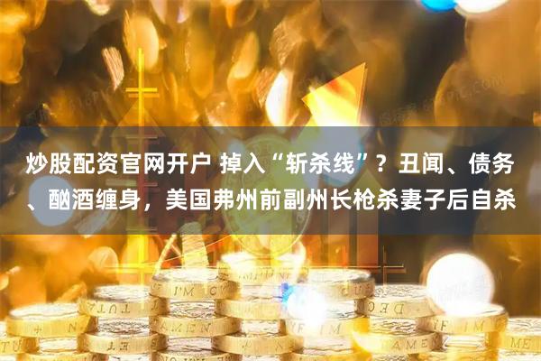 炒股配资官网开户 掉入“斩杀线”？丑闻、债务、酗酒缠身，美国弗州前副州长枪杀妻子后自杀
