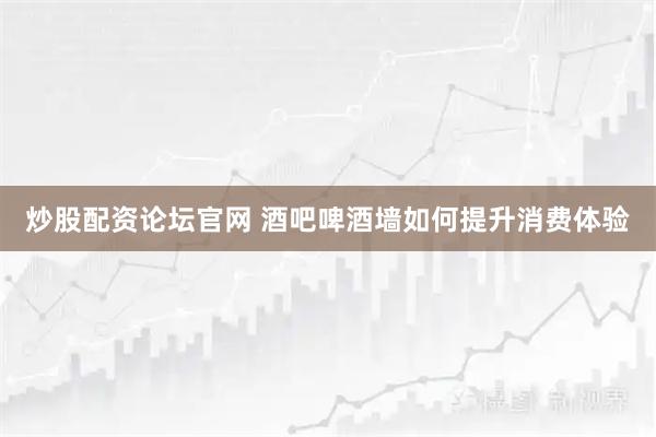 炒股配资论坛官网 酒吧啤酒墙如何提升消费体验