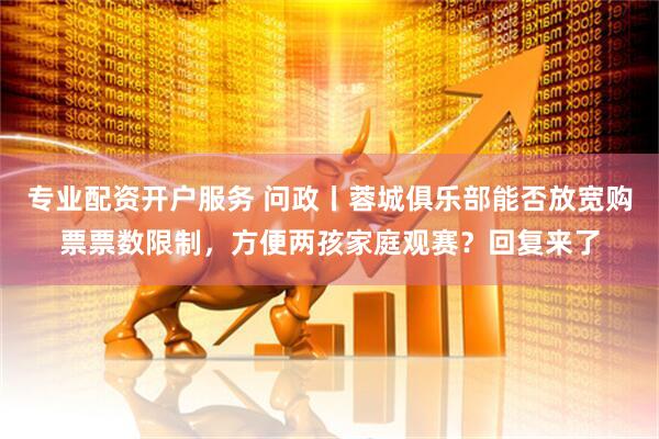 专业配资开户服务 问政丨蓉城俱乐部能否放宽购票票数限制，方便两孩家庭观赛？回复来了