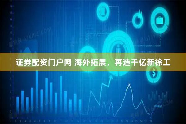 证券配资门户网 海外拓展，再造千亿新徐工
