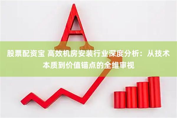 股票配资宝 高效机房安装行业深度分析：从技术本质到价值锚点的全维审视