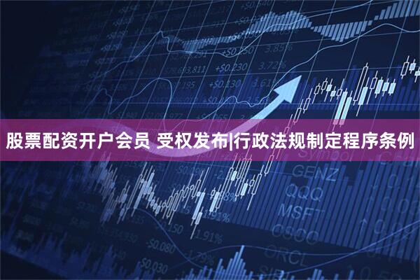 股票配资开户会员 受权发布|行政法规制定程序条例
