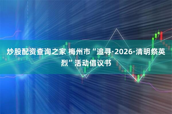 炒股配资查询之家 梅州市“追寻·2026·清明祭英烈”活动倡议书