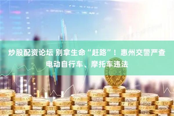炒股配资论坛 别拿生命“赶路”！惠州交警严查电动自行车、摩托车违法